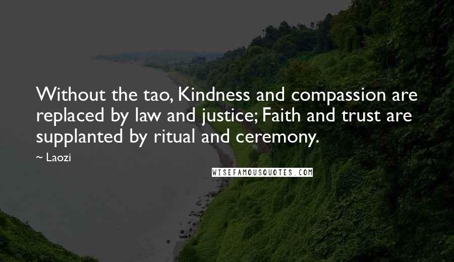 Laozi Quotes: Without the tao, Kindness and compassion are replaced by law and justice; Faith and trust are supplanted by ritual and ceremony.