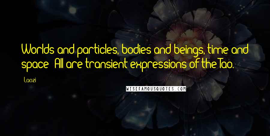 Laozi Quotes: Worlds and particles, bodies and beings, time and space: All are transient expressions of the Tao.