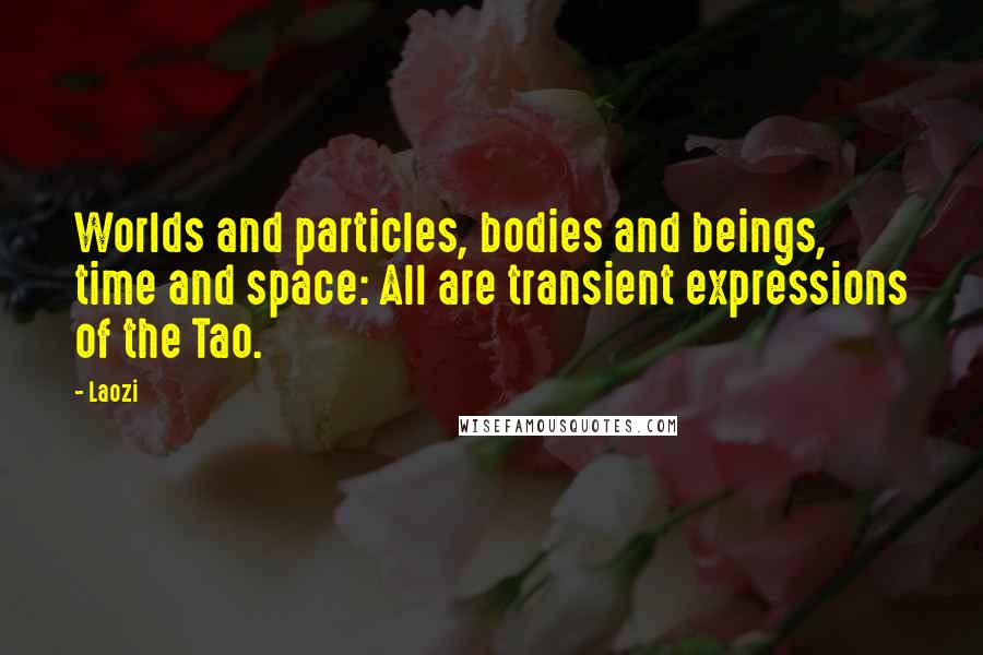 Laozi Quotes: Worlds and particles, bodies and beings, time and space: All are transient expressions of the Tao.