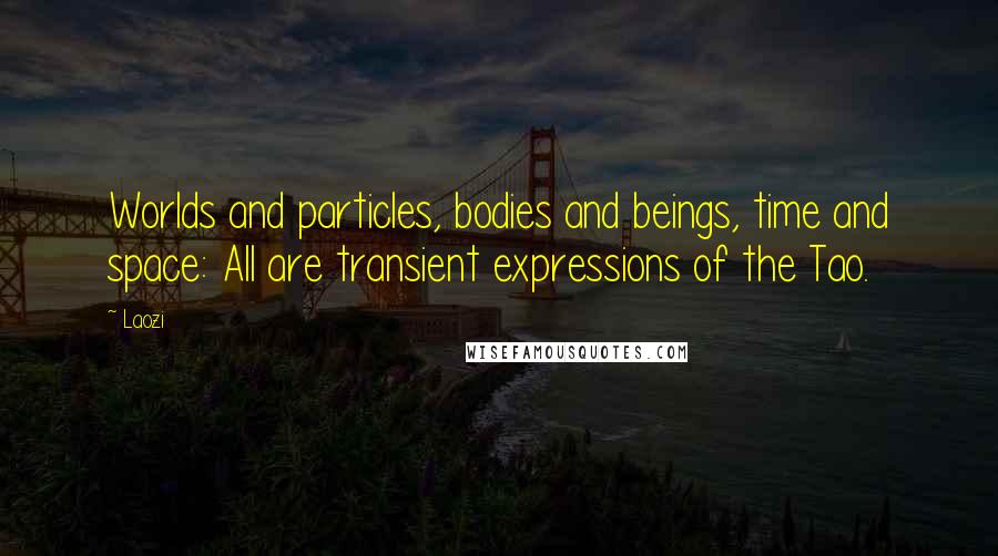 Laozi Quotes: Worlds and particles, bodies and beings, time and space: All are transient expressions of the Tao.