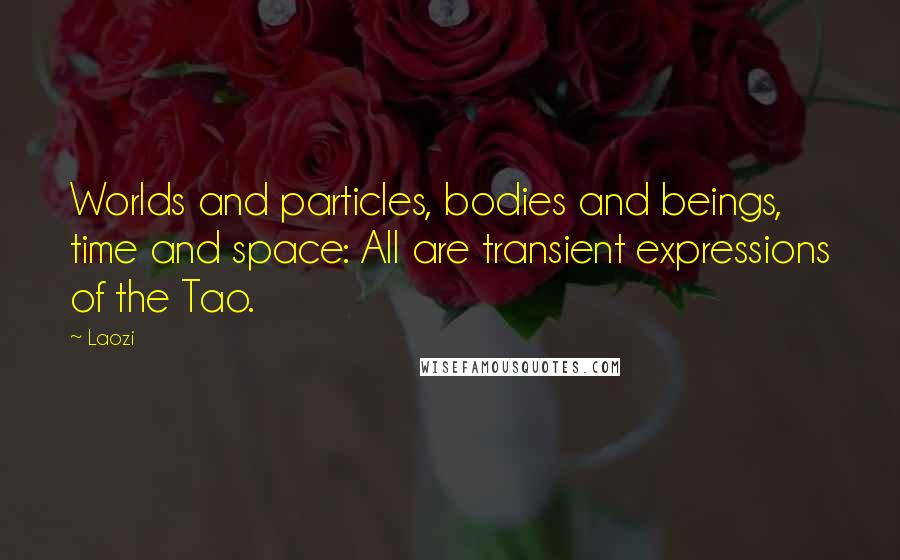 Laozi Quotes: Worlds and particles, bodies and beings, time and space: All are transient expressions of the Tao.