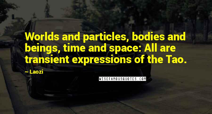 Laozi Quotes: Worlds and particles, bodies and beings, time and space: All are transient expressions of the Tao.