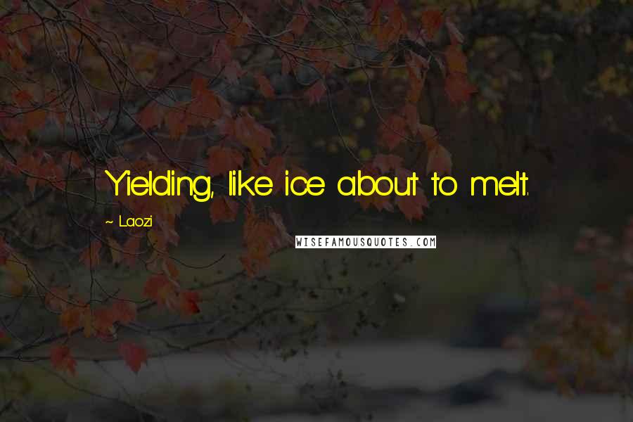 Laozi Quotes: Yielding, like ice about to melt.