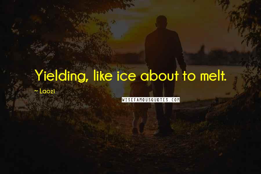 Laozi Quotes: Yielding, like ice about to melt.