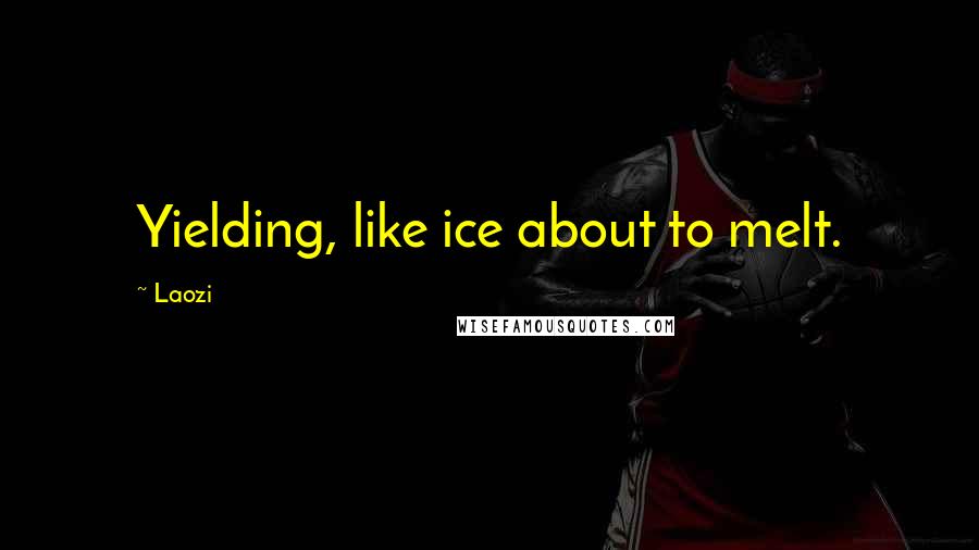 Laozi Quotes: Yielding, like ice about to melt.