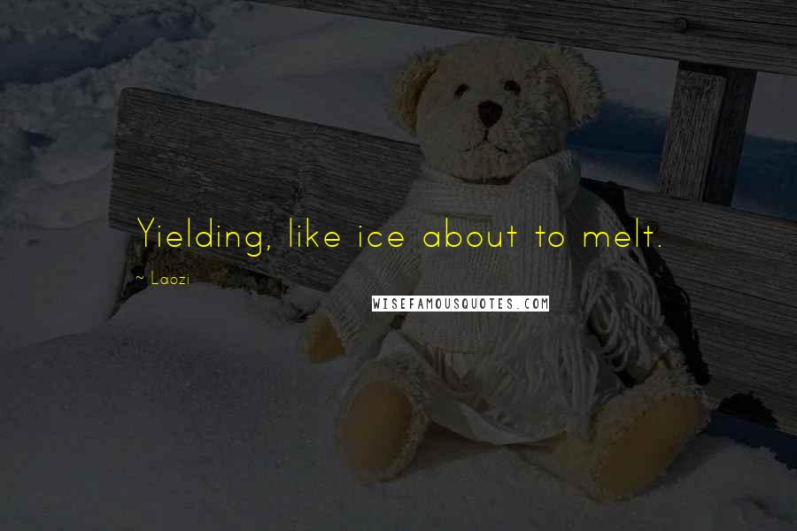 Laozi Quotes: Yielding, like ice about to melt.