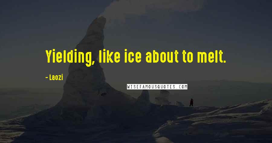 Laozi Quotes: Yielding, like ice about to melt.
