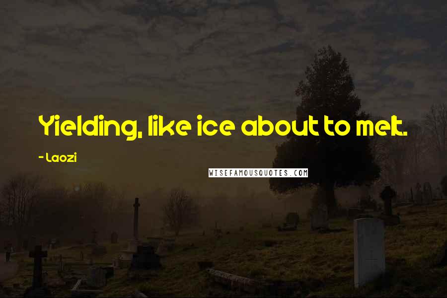 Laozi Quotes: Yielding, like ice about to melt.