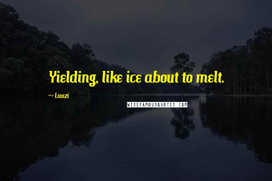 Laozi Quotes: Yielding, like ice about to melt.