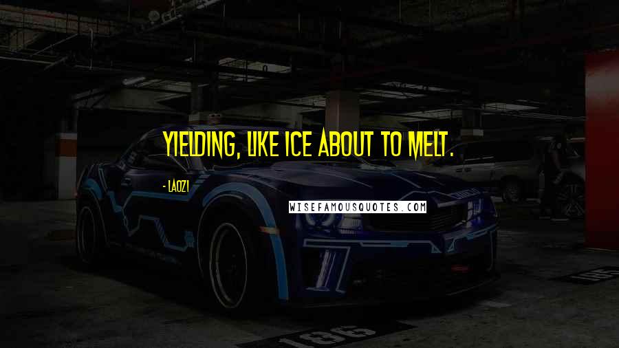 Laozi Quotes: Yielding, like ice about to melt.
