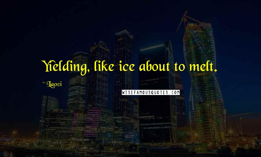 Laozi Quotes: Yielding, like ice about to melt.