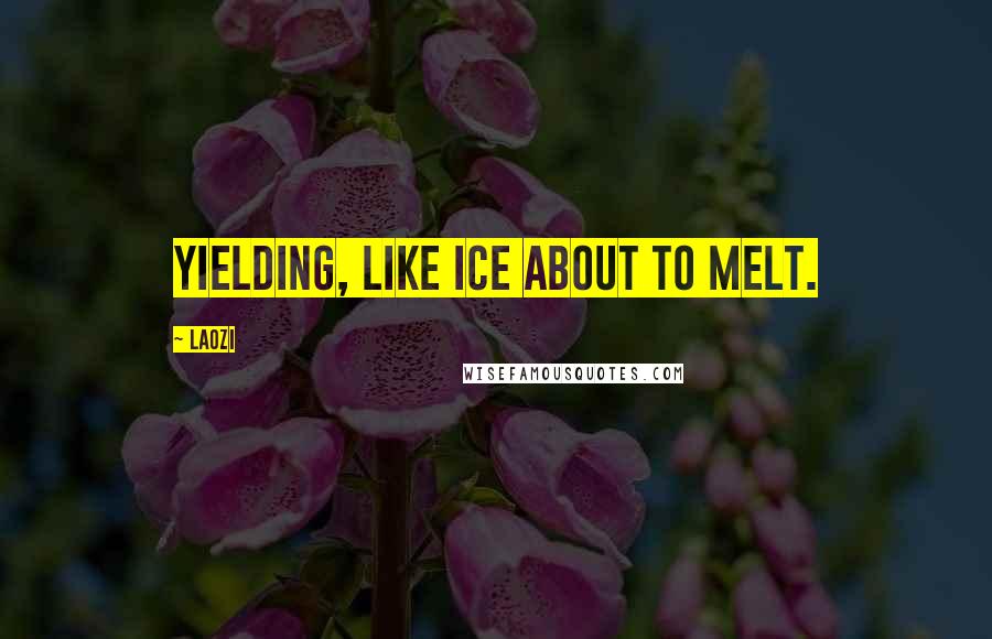 Laozi Quotes: Yielding, like ice about to melt.