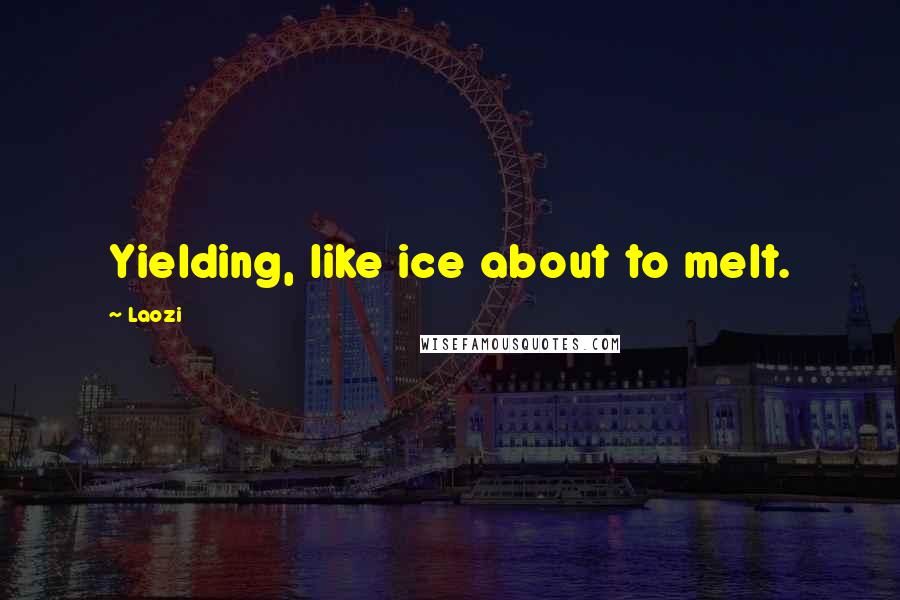 Laozi Quotes: Yielding, like ice about to melt.