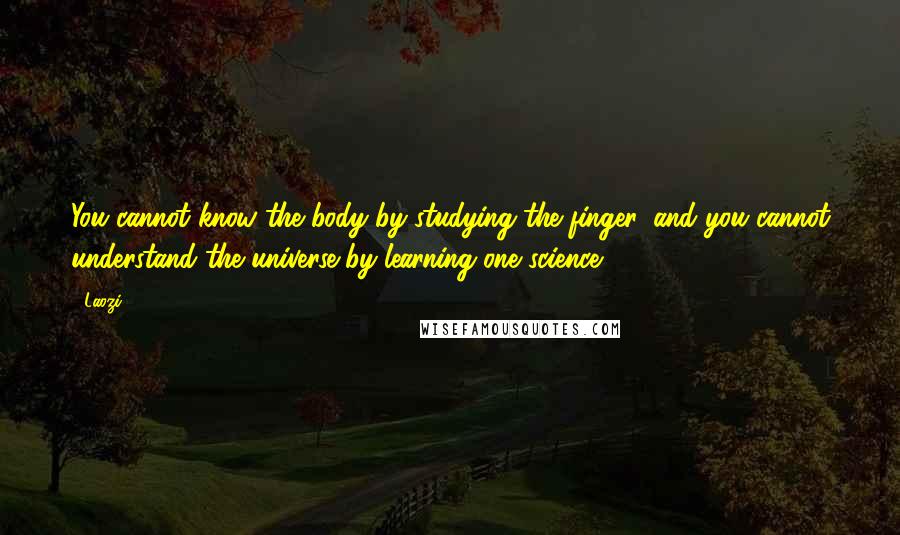 Laozi Quotes: You cannot know the body by studying the finger, and you cannot understand the universe by learning one science.