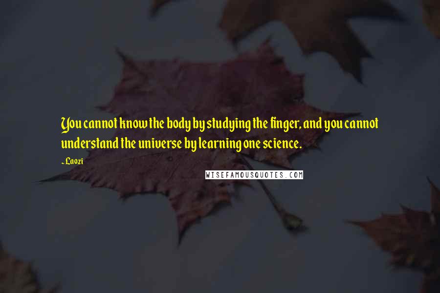 Laozi Quotes: You cannot know the body by studying the finger, and you cannot understand the universe by learning one science.