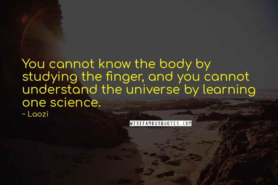 Laozi Quotes: You cannot know the body by studying the finger, and you cannot understand the universe by learning one science.