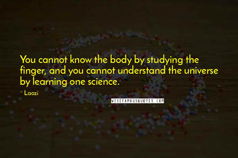 Laozi Quotes: You cannot know the body by studying the finger, and you cannot understand the universe by learning one science.