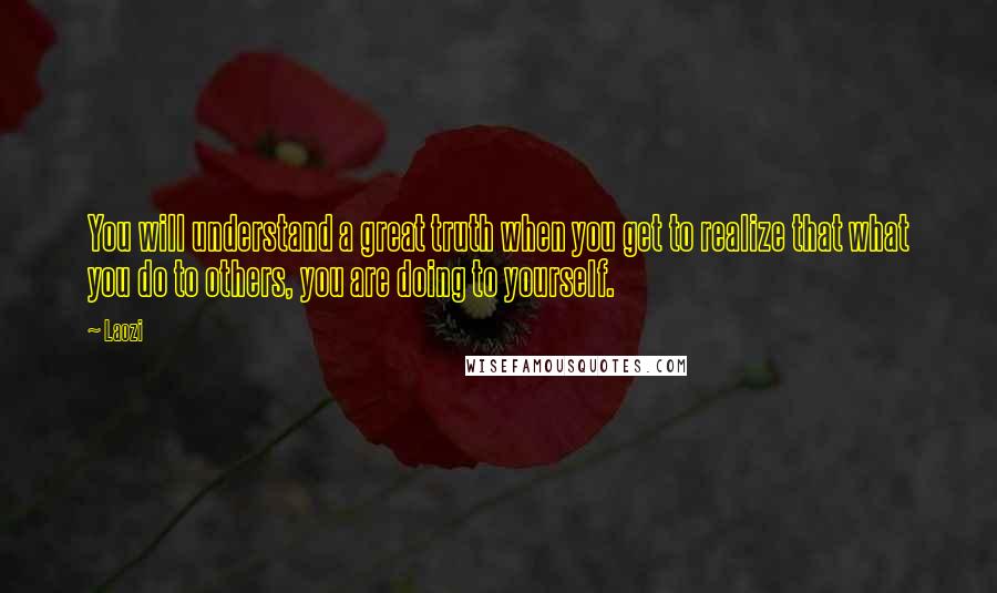 Laozi Quotes: You will understand a great truth when you get to realize that what you do to others, you are doing to yourself.