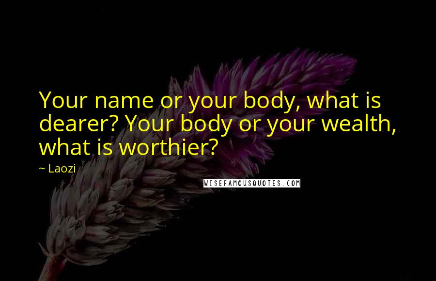 Laozi Quotes: Your name or your body, what is dearer? Your body or your wealth, what is worthier?