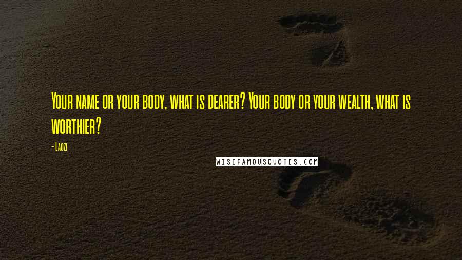 Laozi Quotes: Your name or your body, what is dearer? Your body or your wealth, what is worthier?