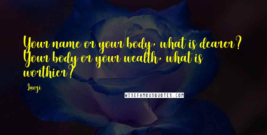 Laozi Quotes: Your name or your body, what is dearer? Your body or your wealth, what is worthier?