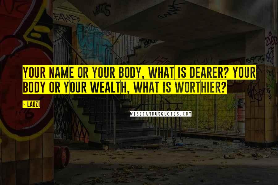 Laozi Quotes: Your name or your body, what is dearer? Your body or your wealth, what is worthier?