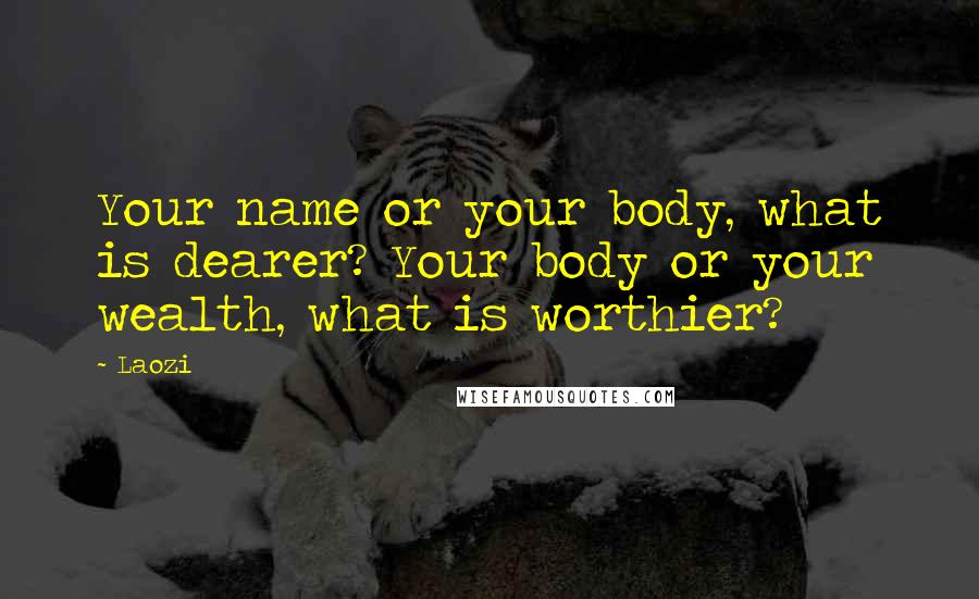 Laozi Quotes: Your name or your body, what is dearer? Your body or your wealth, what is worthier?