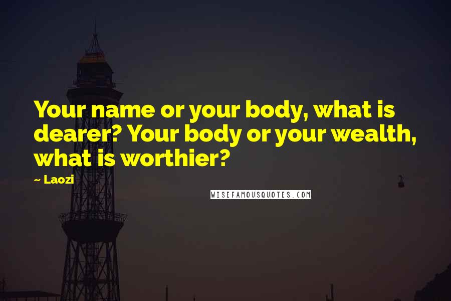 Laozi Quotes: Your name or your body, what is dearer? Your body or your wealth, what is worthier?