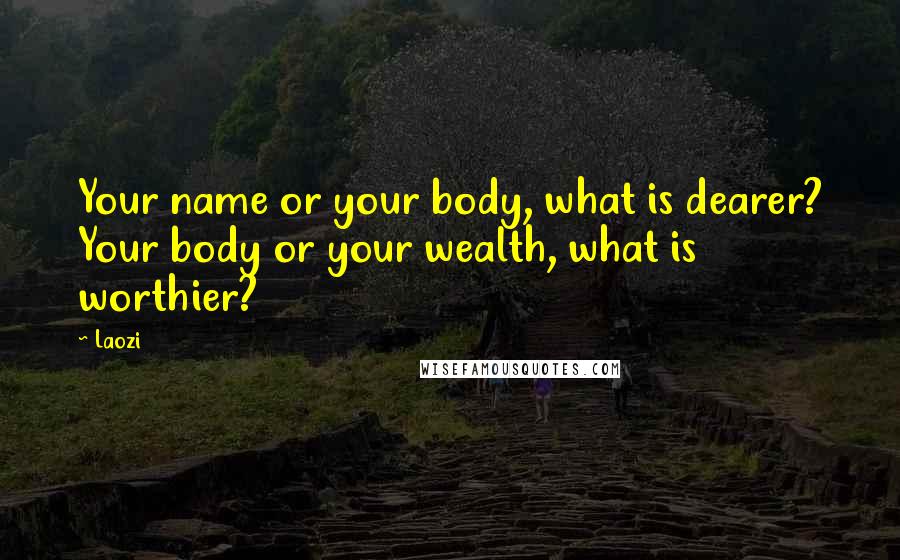 Laozi Quotes: Your name or your body, what is dearer? Your body or your wealth, what is worthier?