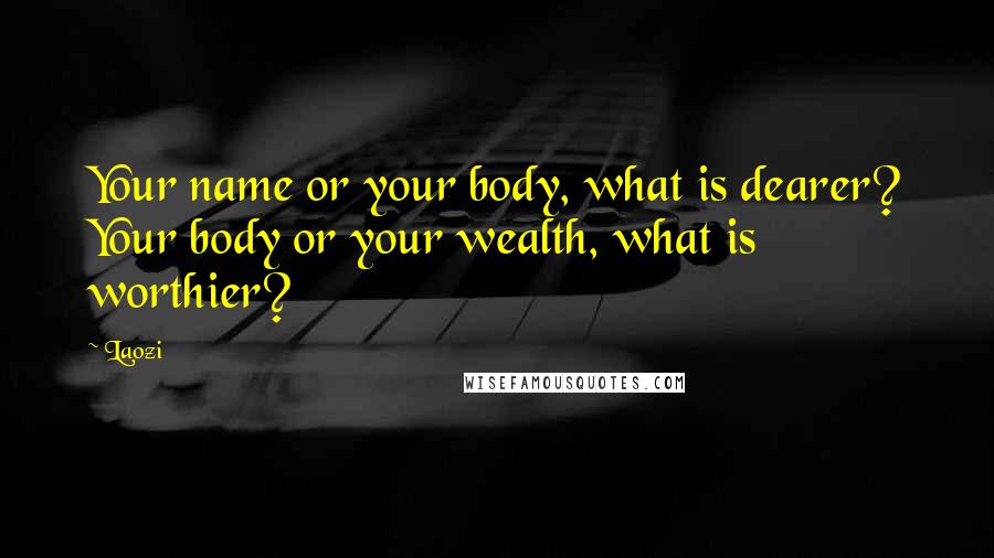 Laozi Quotes: Your name or your body, what is dearer? Your body or your wealth, what is worthier?