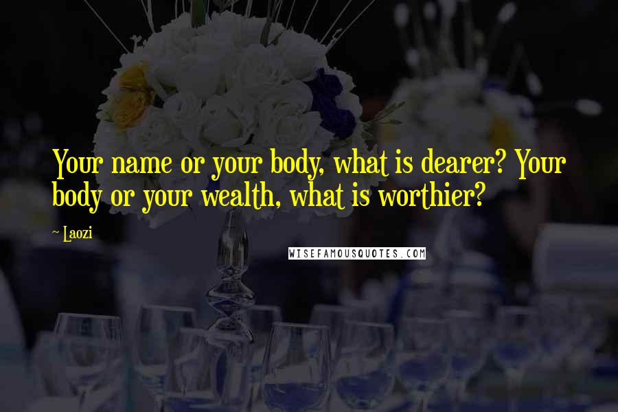 Laozi Quotes: Your name or your body, what is dearer? Your body or your wealth, what is worthier?