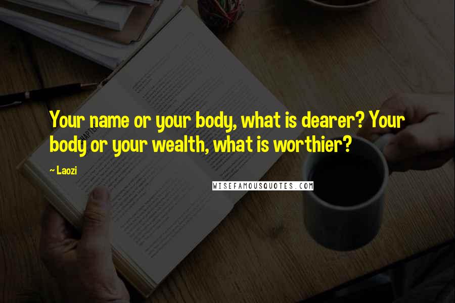 Laozi Quotes: Your name or your body, what is dearer? Your body or your wealth, what is worthier?