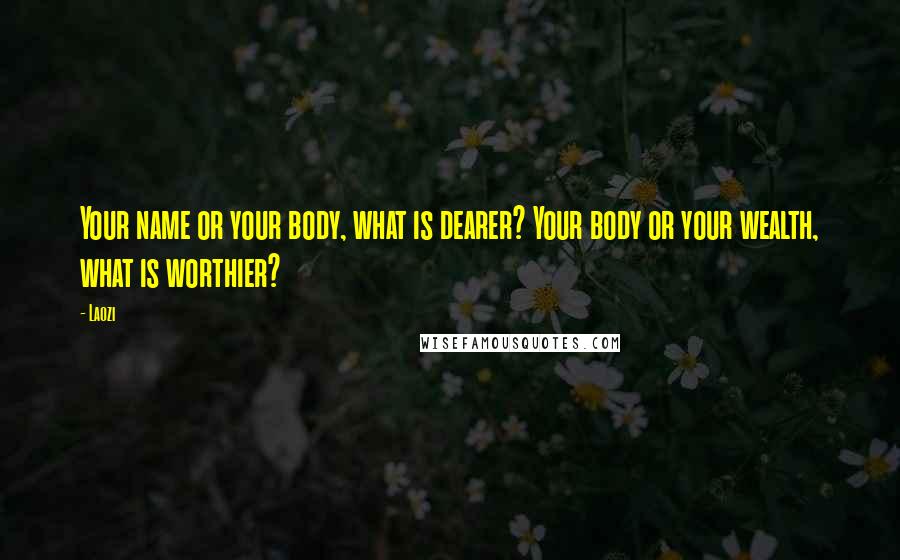 Laozi Quotes: Your name or your body, what is dearer? Your body or your wealth, what is worthier?