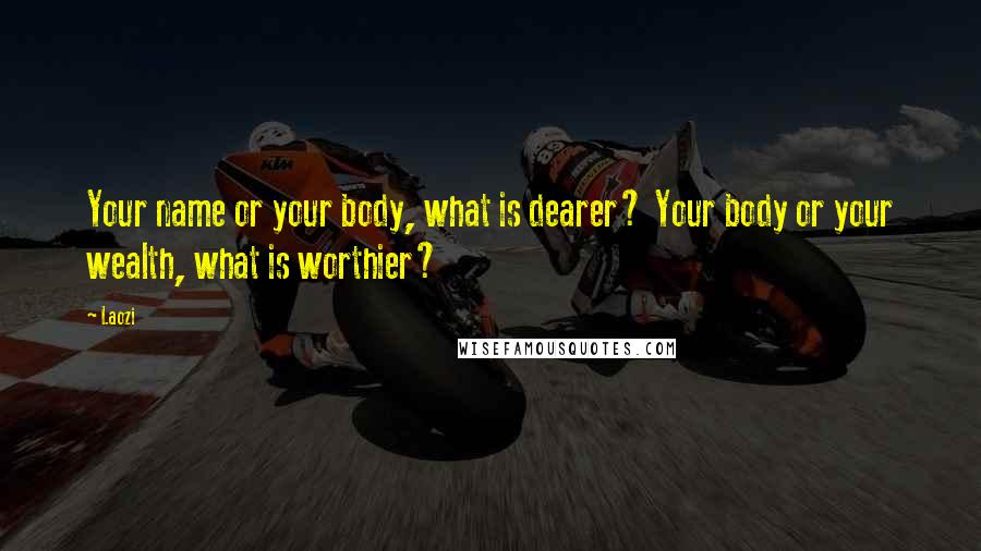 Laozi Quotes: Your name or your body, what is dearer? Your body or your wealth, what is worthier?