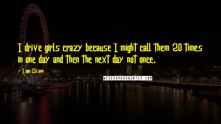 Lapo Elkann Quotes: I drive girls crazy because I might call them 20 times in one day and then the next day not once.