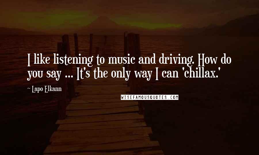 Lapo Elkann Quotes: I like listening to music and driving. How do you say ... It's the only way I can 'chillax.'