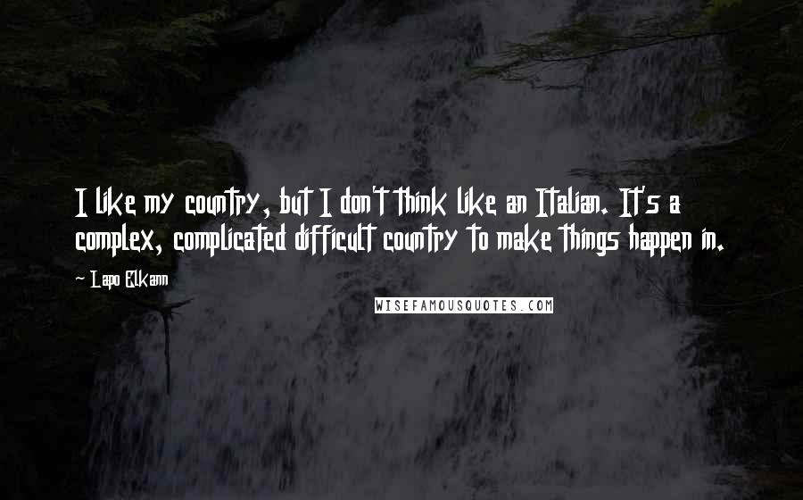 Lapo Elkann Quotes: I like my country, but I don't think like an Italian. It's a complex, complicated difficult country to make things happen in.