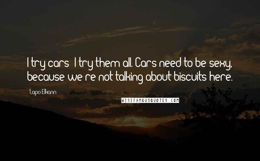 Lapo Elkann Quotes: I try cars; I try them all. Cars need to be sexy, because we're not talking about biscuits here.