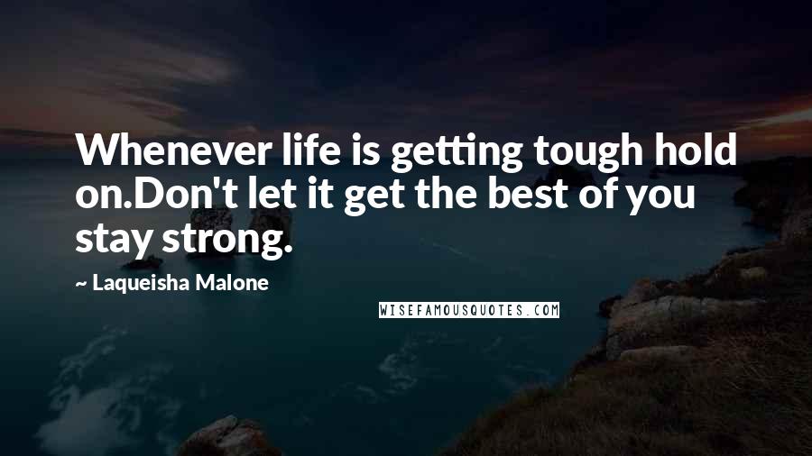 Laqueisha Malone Quotes: Whenever life is getting tough hold on.Don't let it get the best of you stay strong.