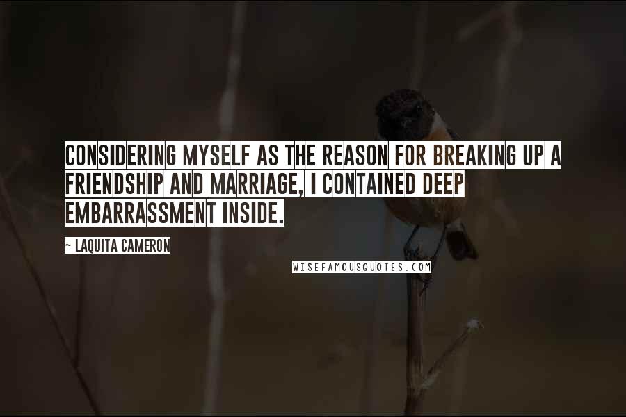 LaQuita Cameron Quotes: Considering myself as the reason for breaking up a friendship and marriage, I contained deep embarrassment inside.