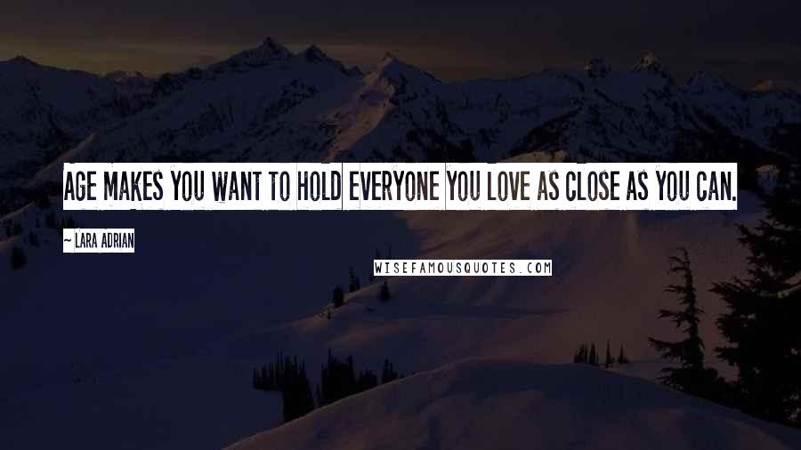 Lara Adrian Quotes: Age makes you want to hold everyone you love as close as you can.