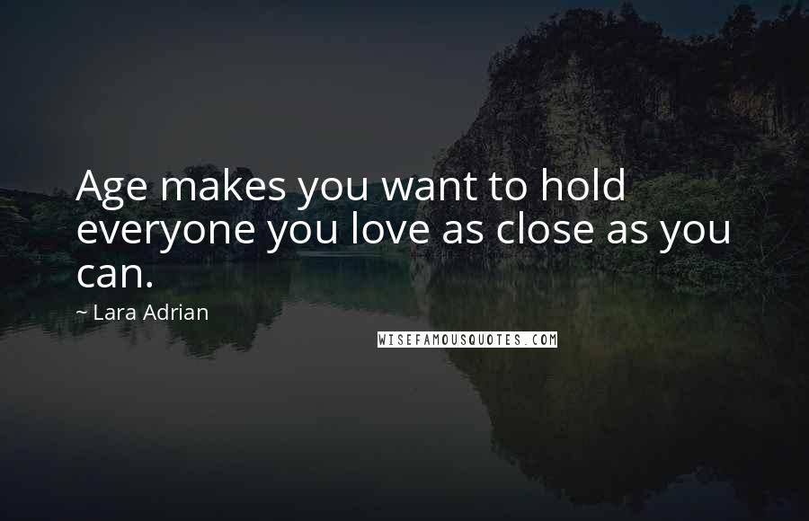 Lara Adrian Quotes: Age makes you want to hold everyone you love as close as you can.