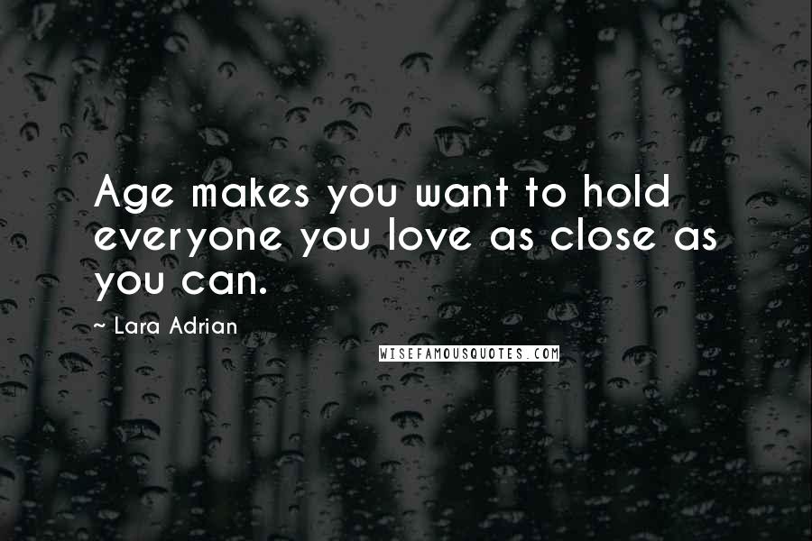 Lara Adrian Quotes: Age makes you want to hold everyone you love as close as you can.