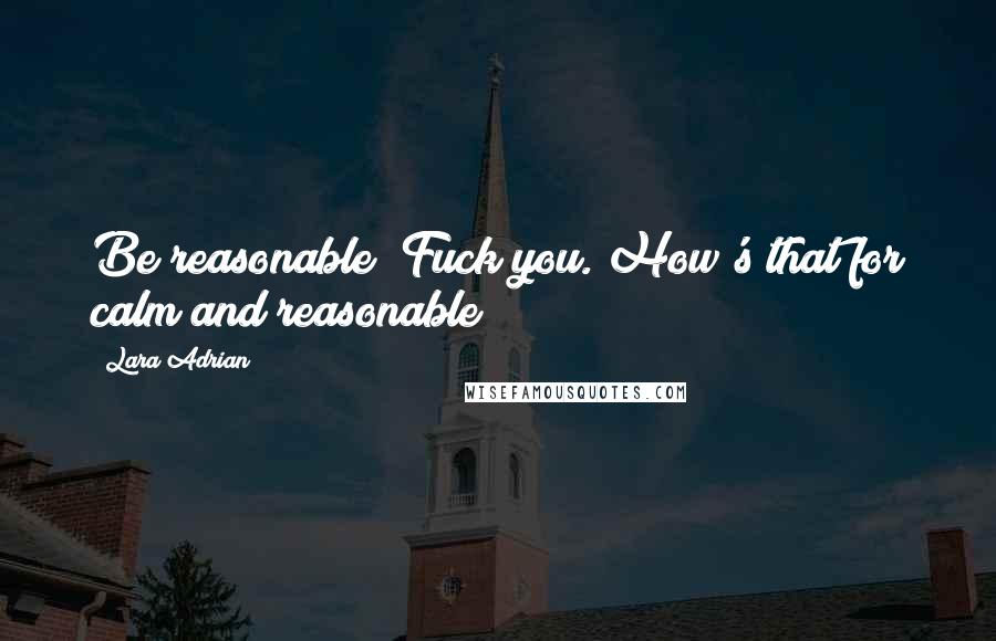 Lara Adrian Quotes: Be reasonable? Fuck you. How's that for calm and reasonable?