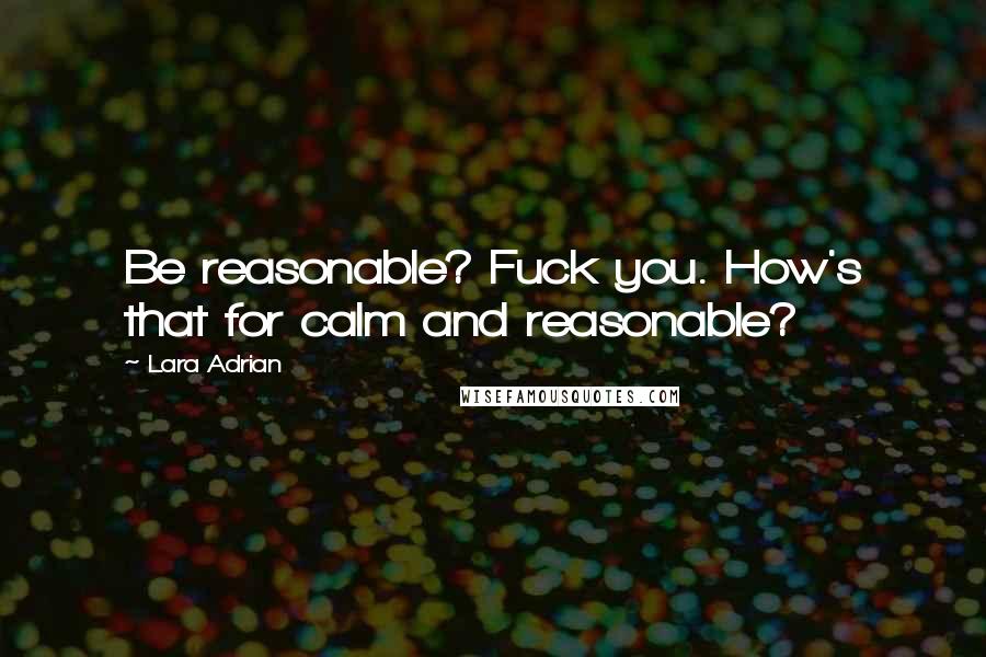 Lara Adrian Quotes: Be reasonable? Fuck you. How's that for calm and reasonable?