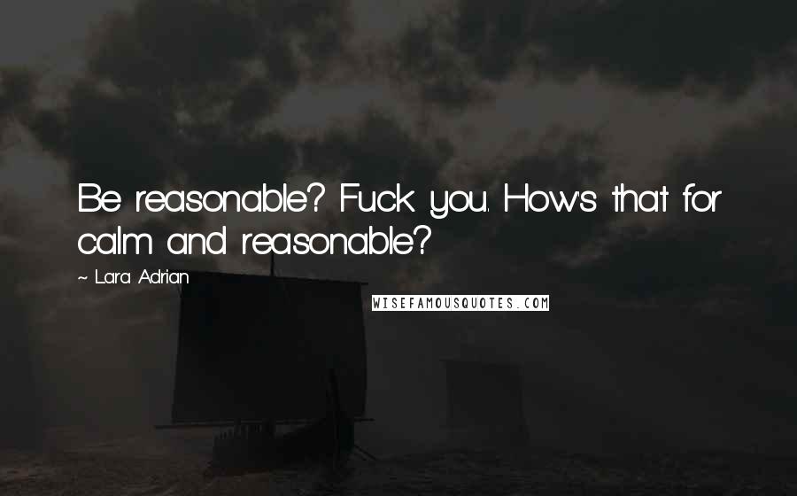 Lara Adrian Quotes: Be reasonable? Fuck you. How's that for calm and reasonable?