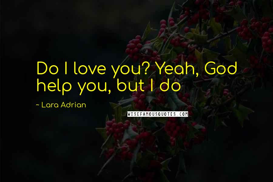 Lara Adrian Quotes: Do I love you? Yeah, God help you, but I do