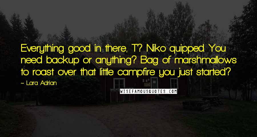 Lara Adrian Quotes: Everything good in there, T? Niko quipped. You need backup or anything? Bag of marshmallows to roast over that little campfire you just started?