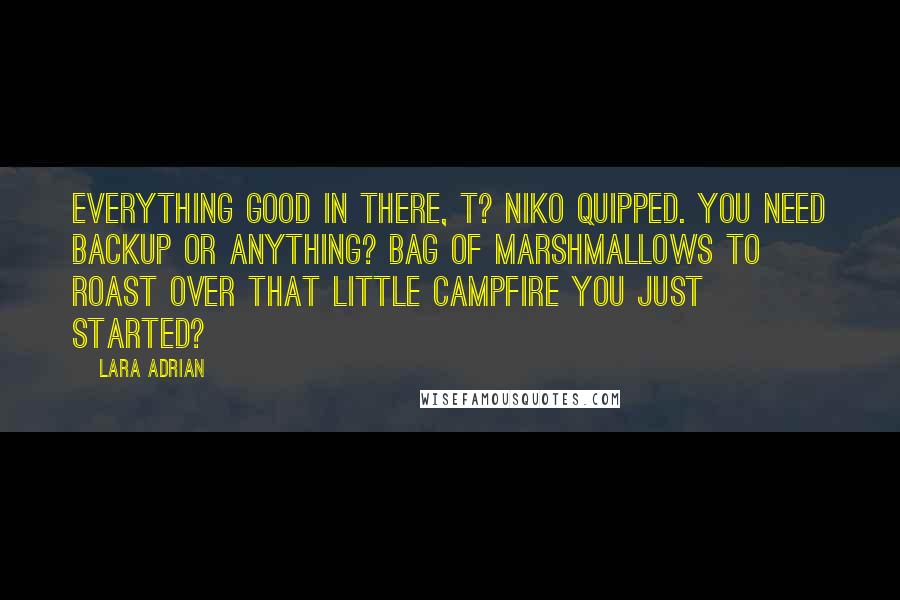 Lara Adrian Quotes: Everything good in there, T? Niko quipped. You need backup or anything? Bag of marshmallows to roast over that little campfire you just started?