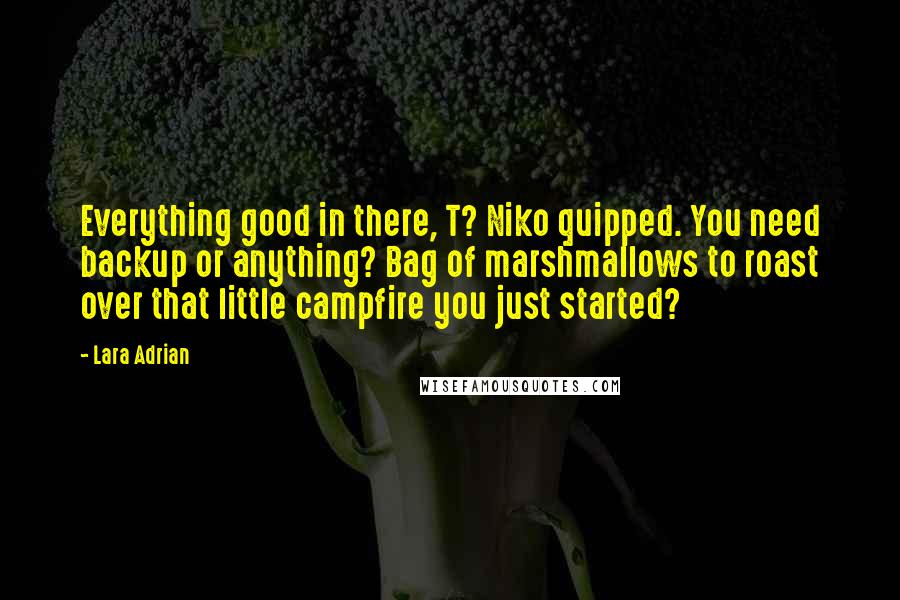 Lara Adrian Quotes: Everything good in there, T? Niko quipped. You need backup or anything? Bag of marshmallows to roast over that little campfire you just started?
